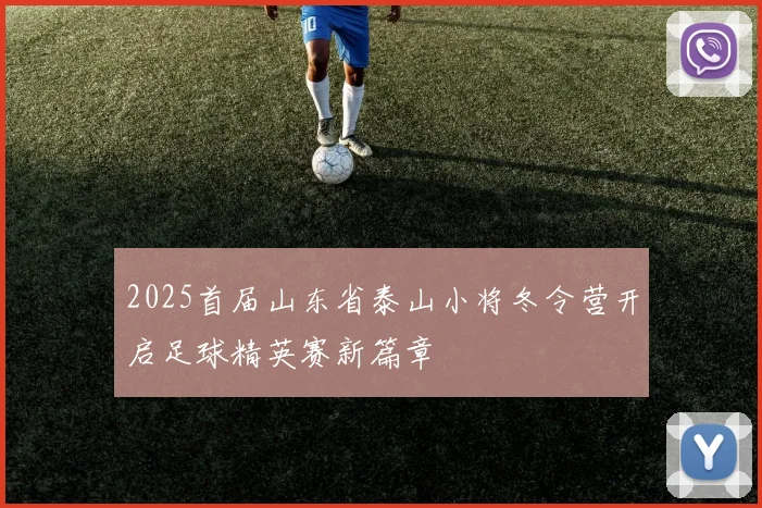 2025首届山东省泰山小将冬令营开启足球精英赛新篇章