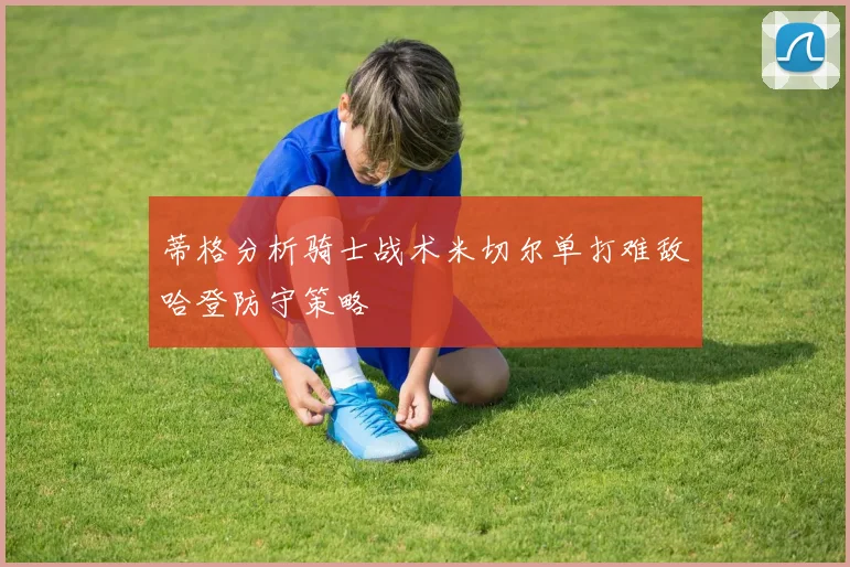蒂格分析骑士战术米切尔单打难敌哈登防守策略