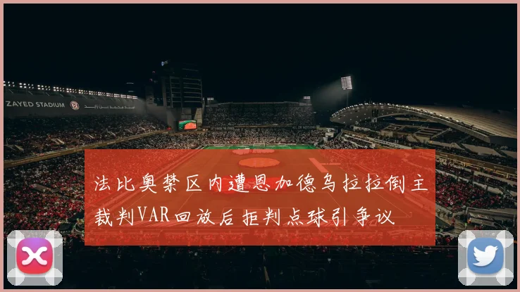 法比奥禁区内遭恩加德乌拉拉倒主裁判VAR回放后拒判点球引争议