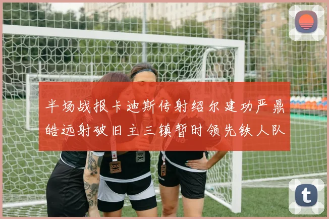 半场战报卡迪斯传射绍尔建功严鼎皓远射破旧主三镇暂时领先铁人队