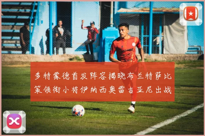 多特蒙德首发阵容揭晓布兰特萨比策领衔小将伊纳西奥雷吉亚尼出战