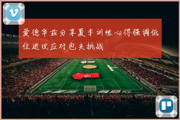 爱德华兹分享夏季训练心得强调低位进攻应对包夹挑战