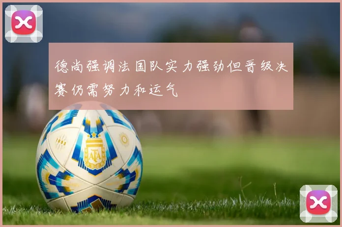 德尚强调法国队实力强劲但晋级决赛仍需努力和运气