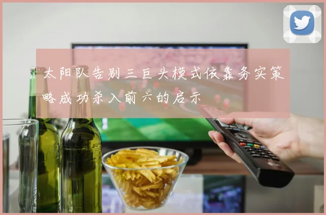太阳队告别三巨头模式依靠务实策略成功杀入前六的启示