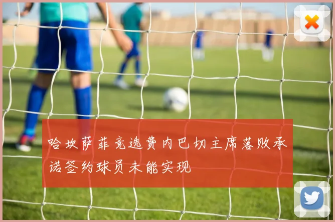 哈坎萨菲竞选费内巴切主席落败承诺签约球员未能实现