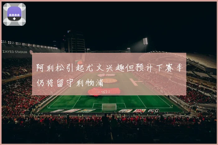 阿利松引起尤文兴趣但预计下赛季仍将留守利物浦