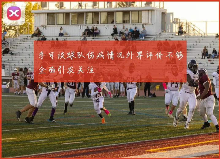 李可谈球队伤病情况外界评价不够全面引发关注