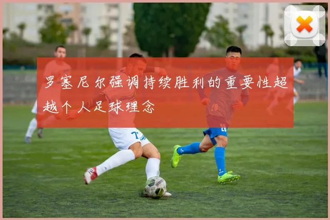 罗塞尼尔强调持续胜利的重要性超越个人足球理念