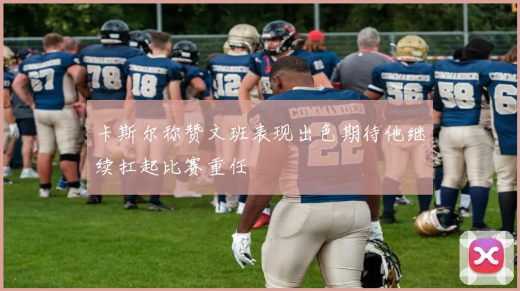 卡斯尔称赞文班表现出色期待他继续扛起比赛重任