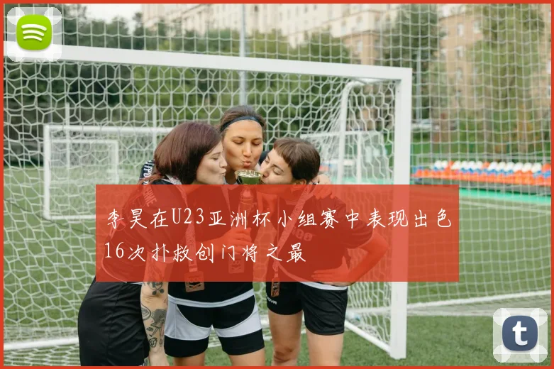 李昊在U23亚洲杯小组赛中表现出色16次扑救创门将之最