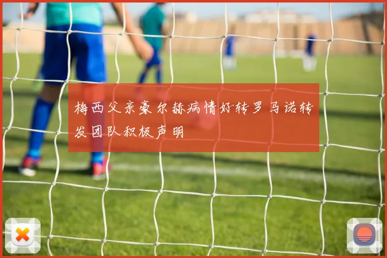 梅西父亲豪尔赫病情好转罗马诺转发团队积极声明