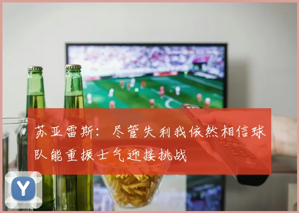 苏亚雷斯：尽管失利我依然相信球队能重振士气迎接挑战