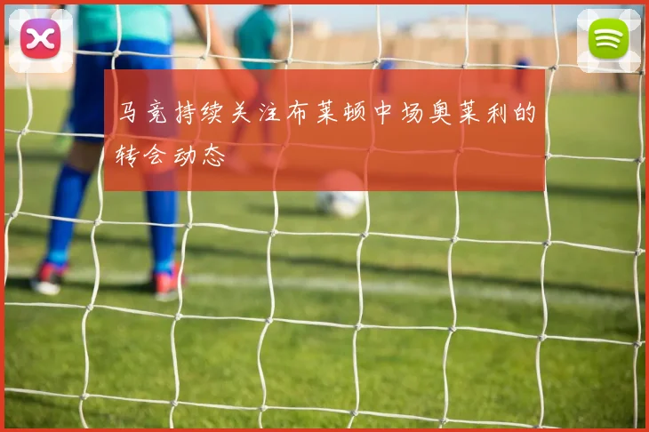 马竞持续关注布莱顿中场奥莱利的转会动态