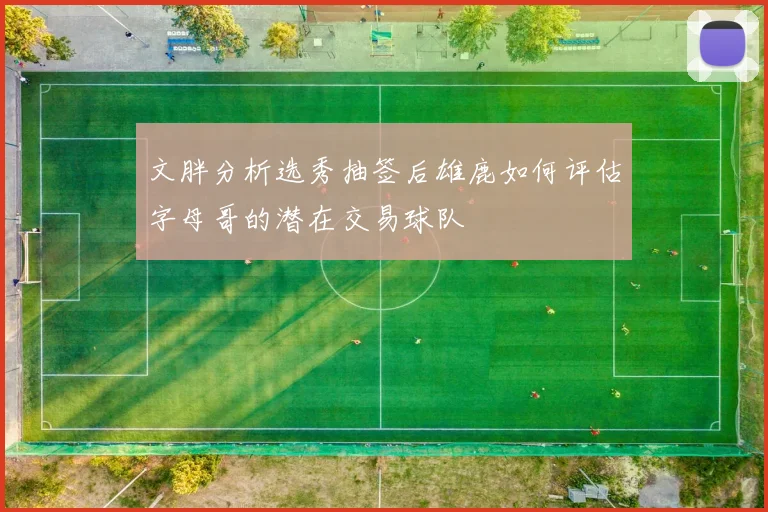 文胖分析选秀抽签后雄鹿如何评估字母哥的潜在交易球队