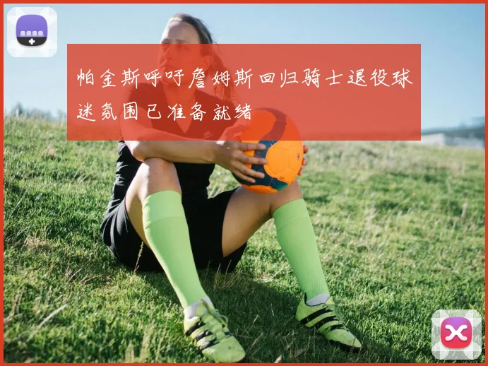 帕金斯呼吁詹姆斯回归骑士退役球迷氛围已准备就绪