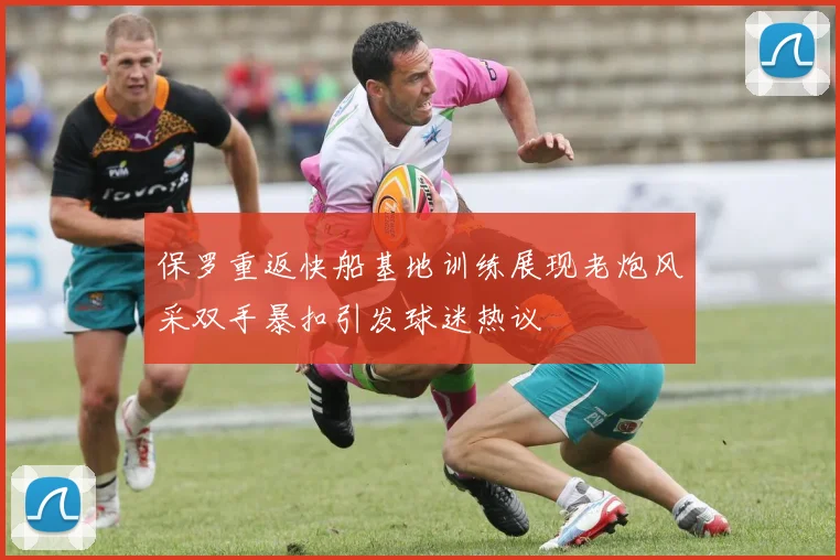 保罗重返快船基地训练展现老炮风采双手暴扣引发球迷热议